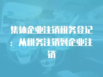 集體企業注銷稅務登記：從稅務注銷到企業注銷