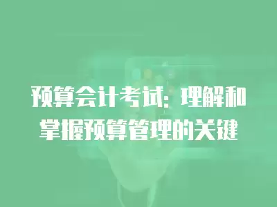 預算會計考試: 理解和掌握預算管理的關鍵