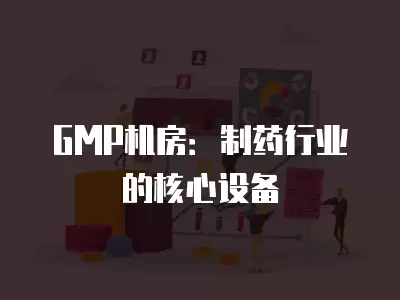 GMP機房：制藥行業的核心設備