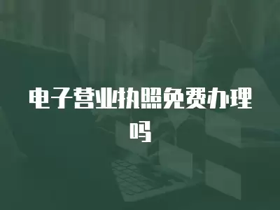 電子營業執照免費辦理嗎