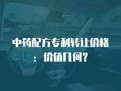 中藥配方專利轉(zhuǎn)讓價格：價值幾何？