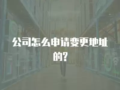 公司怎么申請變更地址的?