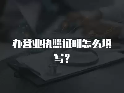 辦營業執照證明怎么填寫？