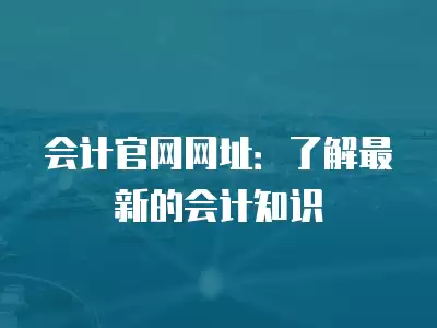 會計官網網址：了解最新的會計知識