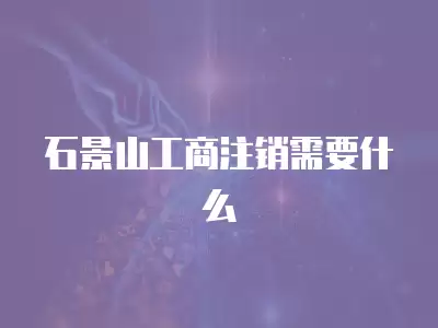 石景山工商注銷需要什么