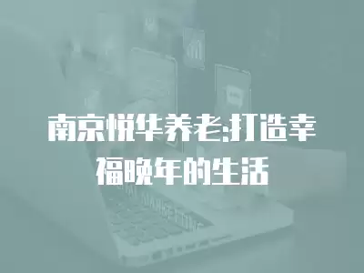 南京悅?cè)A養(yǎng)老:打造幸福晚年的生活