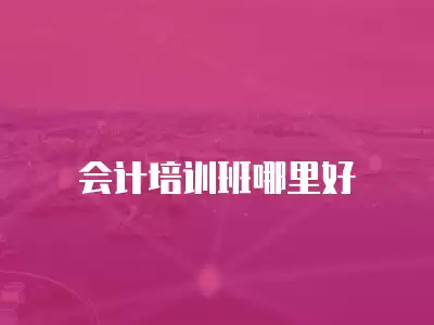 會(huì)計(jì)培訓(xùn)班哪里好