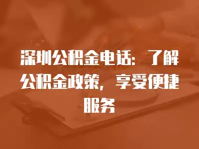 深圳公積金電話：了解公積金政策，享受便捷服務(wù)