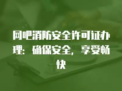 網吧消防安全許可證辦理：確保安全，享受暢快