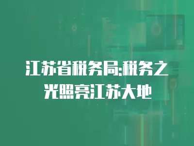 江蘇省稅務局:稅務之光照亮江蘇大地