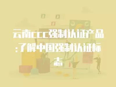 云南ccc強制認證產品:了解中國強制認證標志