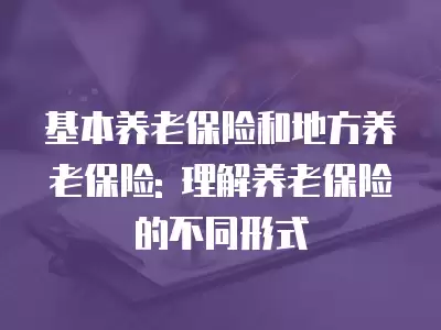 基本養老保險和地方養老保險: 理解養老保險的不同形式