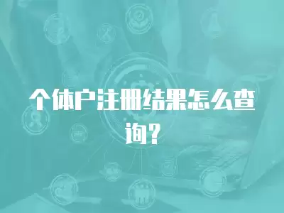 個(gè)體戶注冊(cè)結(jié)果怎么查詢？