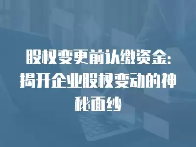 股權變更前認繳資金：揭開企業股權變動的神秘面紗