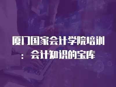 廈門國家會計學院培訓：會計知識的寶庫