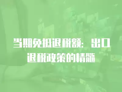 當期免抵退稅額：出口退稅政策的精髓