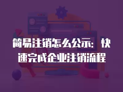 簡易注銷怎么公示：快速完成企業注銷流程