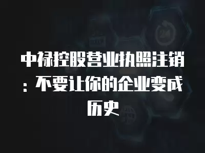 中祿控股營業執照注銷: 不要讓你的企業變成歷史