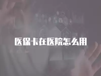 醫保卡在醫院怎么用