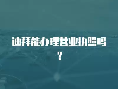 迪拜能辦理營業執照嗎？