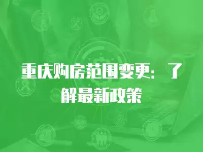 重慶購房范圍變更：了解最新政策