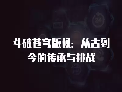 斗破蒼穹版權(quán)：從古到今的傳承與挑戰(zhàn)