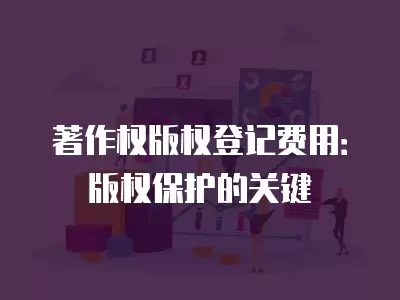 著作權版權登記費用：版權保護的關鍵