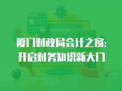 廈門財政局會計之窗：開啟財務知識新大門