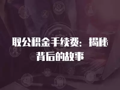 取公積金手續(xù)費(fèi)：揭秘背后的故事