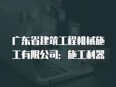 廣東省建筑工程機械施工有限公司：施工利器