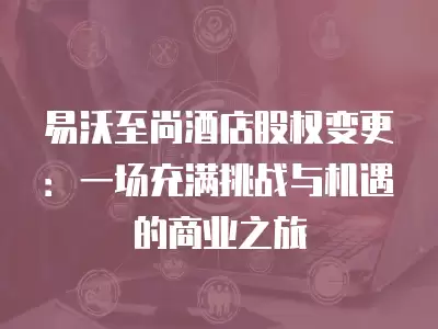 易沃至尚酒店股權變更：一場充滿挑戰與機遇的商業之旅