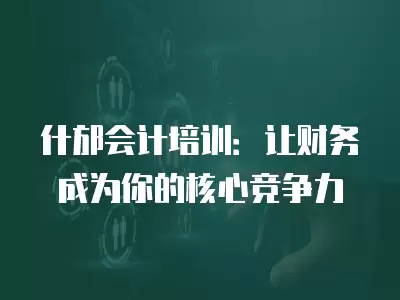 什邡會計培訓：讓財務成為你的核心競爭力