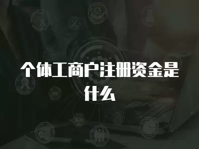 個(gè)體工商戶注冊(cè)資金是什么