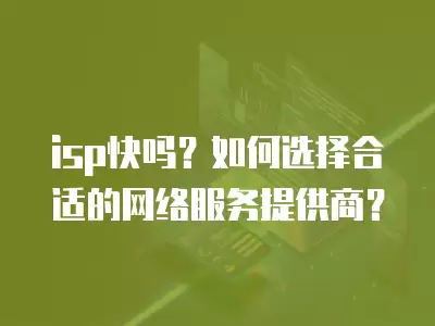 isp快嗎？如何選擇合適的網絡服務提供商？