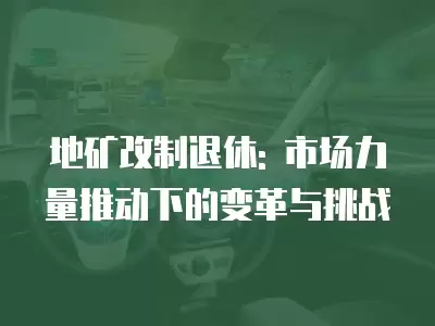 地礦改制退休: 市場力量推動下的變革與挑戰