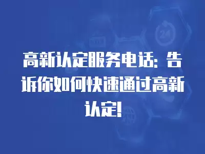 高新認定服務電話: 告訴你如何快速通過高新認定!