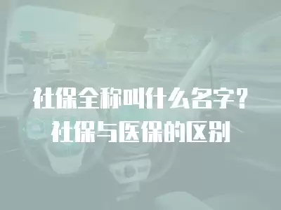 社保全稱叫什么名字？社保與醫(yī)保的區(qū)別