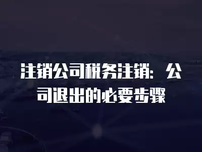 注銷公司稅務(wù)注銷：公司退出的必要步驟