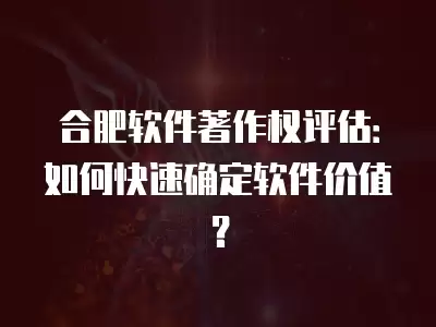 合肥軟件著作權評估：如何快速確定軟件價值？