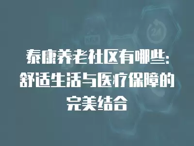 泰康養老社區有哪些：舒適生活與醫療保障的完美結合