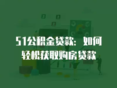 51公積金貸款：如何輕松獲取購房貸款