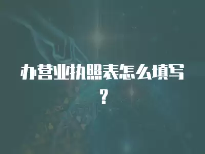 辦營(yíng)業(yè)執(zhí)照表怎么填寫？