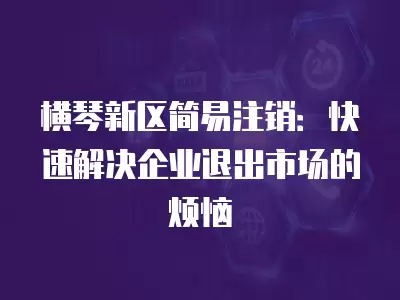 橫琴新區簡易注銷：快速解決企業退出市場的煩惱