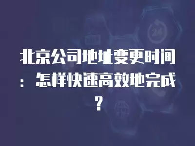 北京公司地址變更時間：怎樣快速高效地完成？