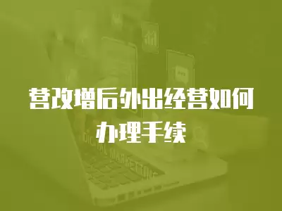 營改增后外出經營如何辦理手續