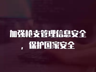 加強槍支管理信息安全，保護國家安全