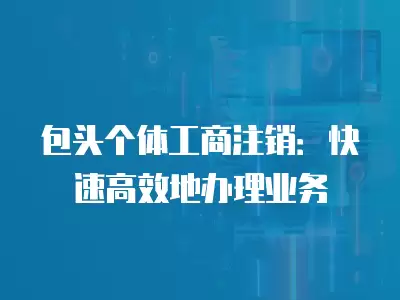 包頭個體工商注銷：快速高效地辦理業(yè)務