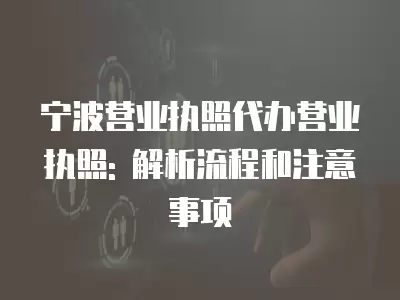 寧波營業執照代辦營業執照: 解析流程和注意事項