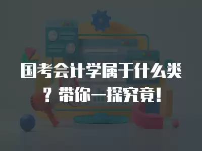 國考會計學屬于什么類？帶你一探究竟！