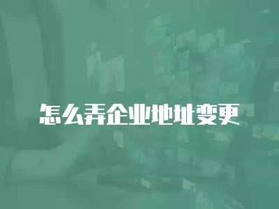 怎么弄企業(yè)地址變更